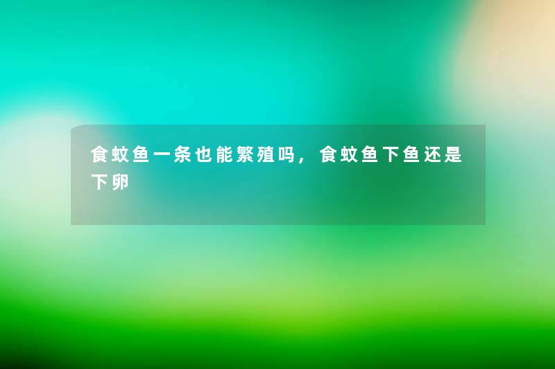 食蚊鱼一条也能繁殖吗,食蚊鱼下鱼还是下卵 食蚊鱼一条也能繁殖吗,食蚊鱼下鱼还是下卵