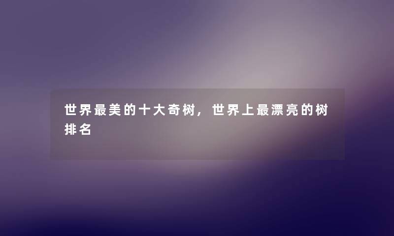 世界美的一些奇树,世界上漂亮的树推荐 世界美的一些奇树,世界上漂亮的树推荐