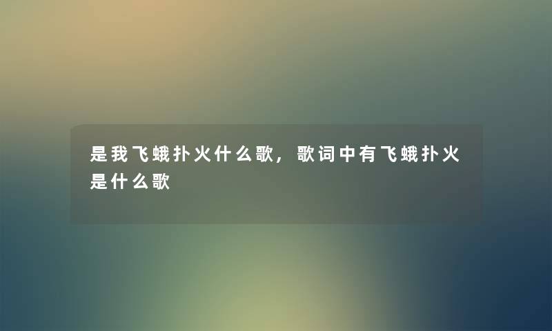 是我飞蛾扑火什么歌,歌词中有飞蛾扑火是什么歌 是我飞蛾扑火什么歌,歌词中有飞蛾扑火是什么歌