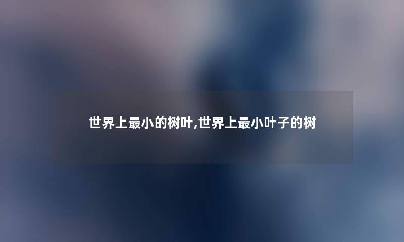 世界上小的树叶,世界上小叶子的树 世界上小的树叶,世界上小叶子的树