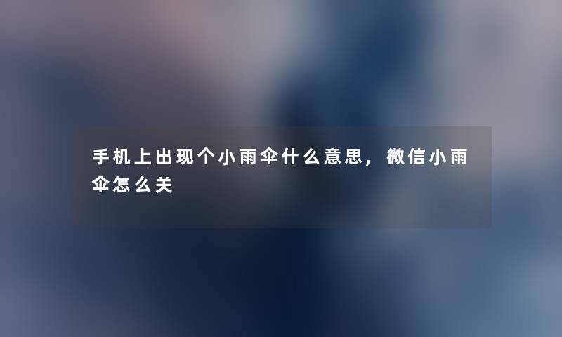 手机上出现个小雨伞什么意思,微信小雨伞怎么关 手机上出现个小雨伞什么意思,微信小雨伞怎么关