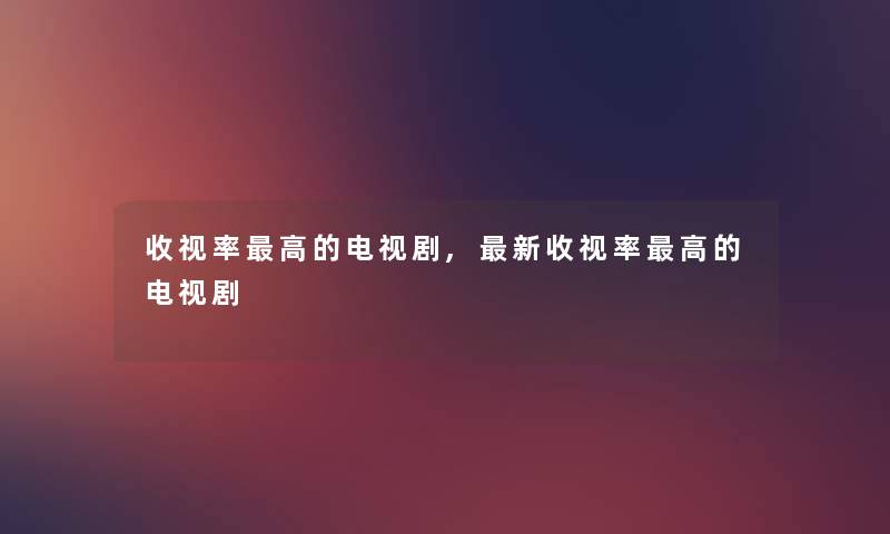收视率高的电视剧,新收视率高的电视剧 收视率高的电视剧,新收视率高的电视剧