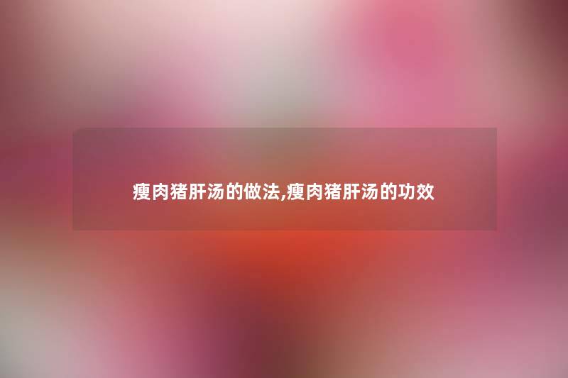瘦肉猪肝汤的做法,瘦肉猪肝汤的功效 瘦肉猪肝汤的做法,瘦肉猪肝汤的功效