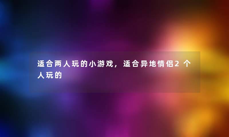 适合两人玩的小游戏,适合异地情侣2个人玩的 适合两人玩的小游戏,适合异地情侣2个人玩的