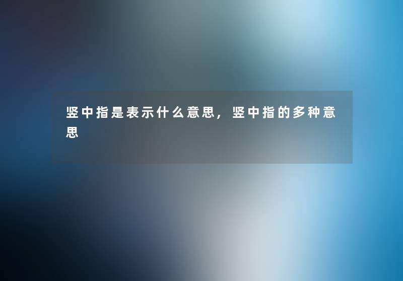 竖中指是表示什么意思,竖中指的多种意思 竖中指是表示什么意思,竖中指的多种意思