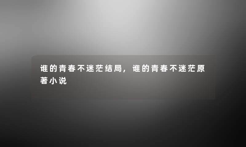 谁的青春不迷茫结局,谁的青春不迷茫原著小说 谁的青春不迷茫结局,谁的青春不迷茫原著小说