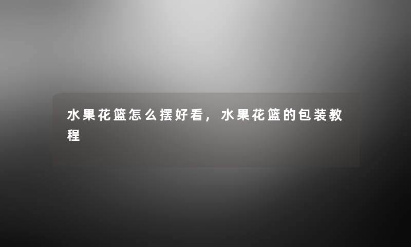 水果花篮怎么摆好看,水果花篮的包装教程 水果花篮怎么摆好看,水果花篮的包装教程