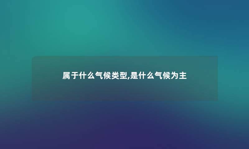 属于什么气候类型,是什么气候为主 属于什么气候类型,是什么气候为主