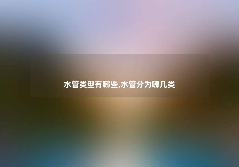 水管类型有哪些,水管分为哪几类 水管类型有哪些,水管分为哪几类