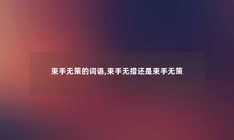 束手无策的词语,束手无措还是束手无策 束手无策的词语,束手无措还是束手无策