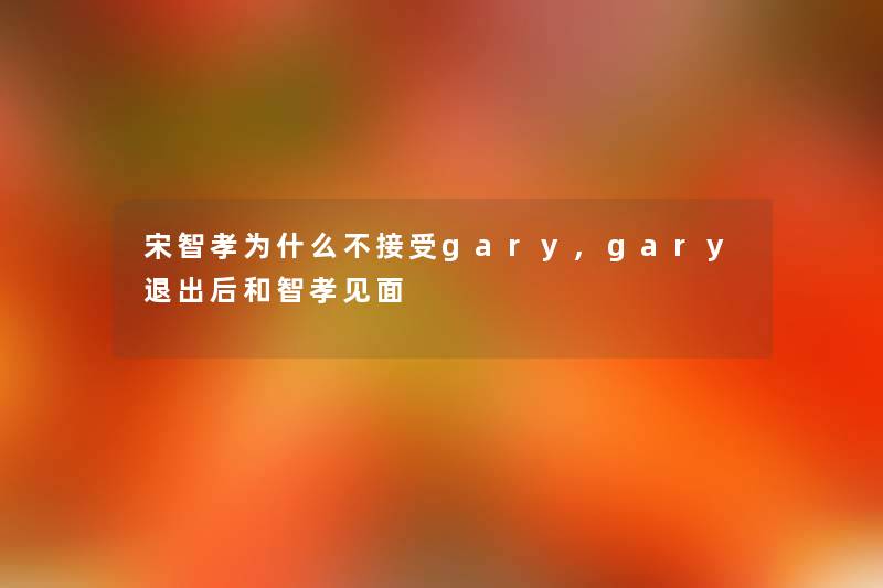 宋智孝为什么不接受gary,gary退出后和智孝见面 宋智孝为什么不接受gary,gary退出后和智孝见面