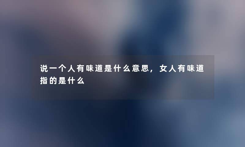 说一个人有味道是什么意思,女人有味道指的是什么 说一个人有味道是什么意思,女人有味道指的是什么