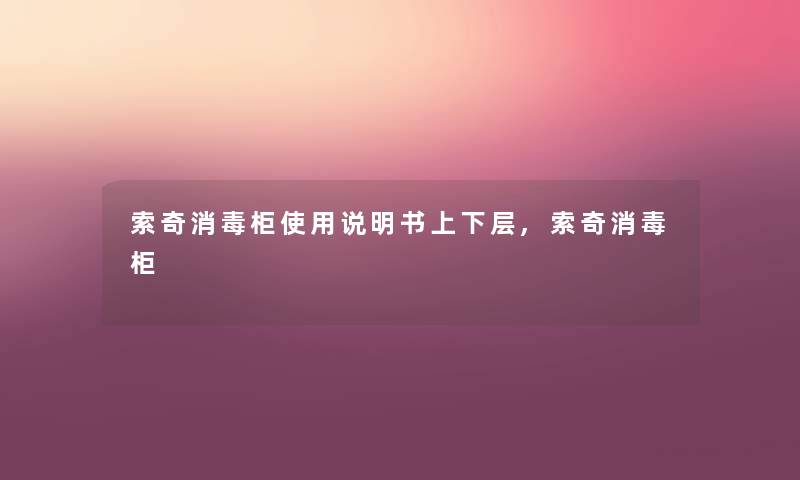 索奇消毒柜使用说明书上下层,索奇消毒柜 索奇消毒柜使用说明书上下层,索奇消毒柜