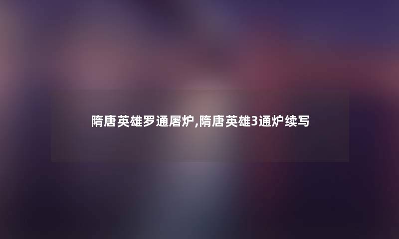隋唐英雄罗通屠炉,隋唐英雄3通炉续写 隋唐英雄罗通屠炉,隋唐英雄3通炉续写