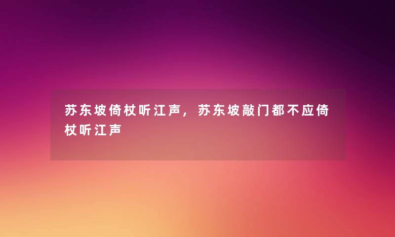 苏东坡倚杖听江声,苏东坡敲门都不应倚杖听江声 苏东坡倚杖听江声,苏东坡敲门都不应倚杖听江声