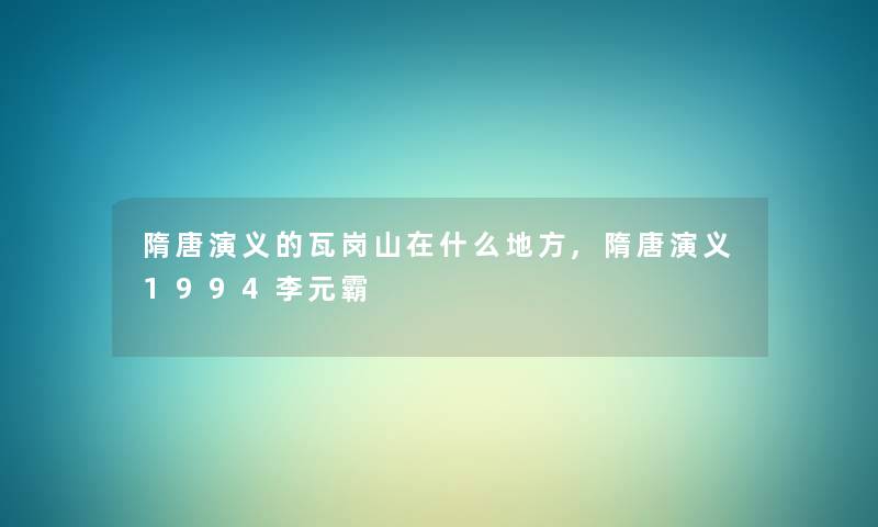 隋唐演义的瓦岗山在什么地方,隋唐演义1994李元霸 隋唐演义的瓦岗山在什么地方,隋唐演义1994李元霸