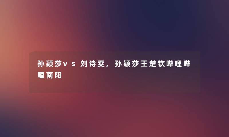孙颖莎vs刘诗雯,孙颖莎王楚钦哔哩哔哩南阳 孙颖莎vs刘诗雯,孙颖莎王楚钦哔哩哔哩南阳