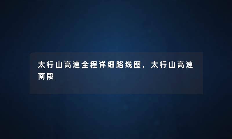 太行山高速全程详细路线图,太行山高速南段 太行山高速全程详细路线图,太行山高速南段