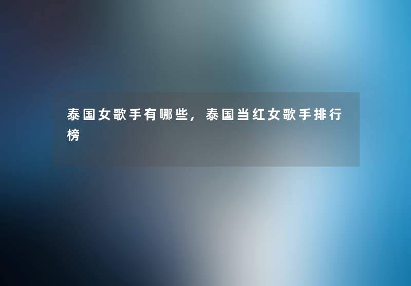 泰国女歌手有哪些,泰国当红女歌手整理榜 泰国女歌手有哪些,泰国当红女歌手整理榜