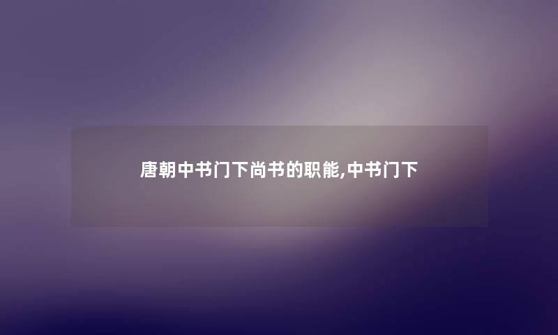 唐朝中书门下尚书的职能,中书门下 唐朝中书门下尚书的职能,中书门下