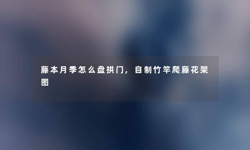 藤本月季怎么盘拱门,自制竹竿爬藤花架图 藤本月季怎么盘拱门,自制竹竿爬藤花架图