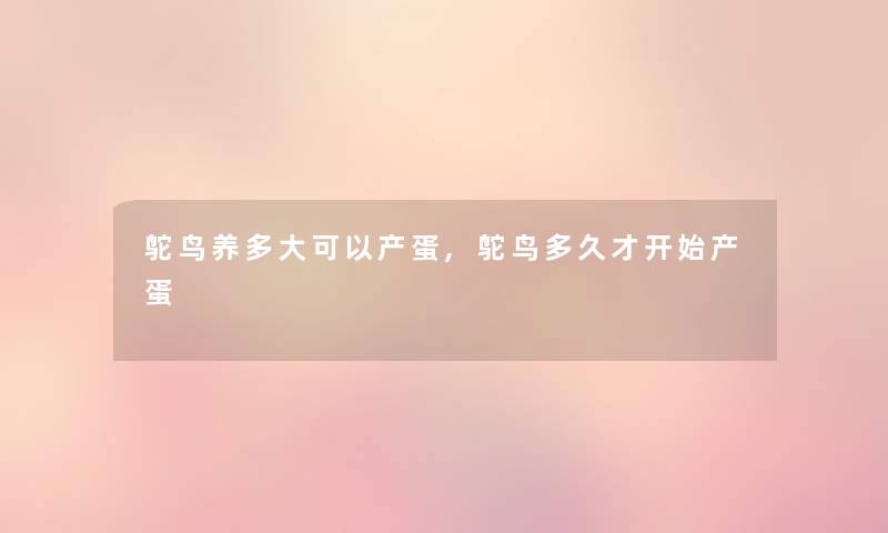 鸵鸟养多大可以产蛋,鸵鸟多久才开始产蛋 鸵鸟养多大可以产蛋,鸵鸟多久才开始产蛋