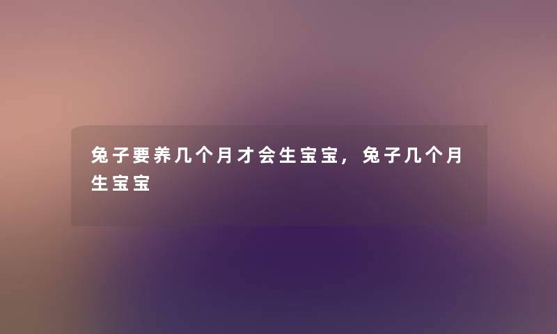 兔子要养几个月才会生宝宝,兔子几个月生宝宝 兔子要养几个月才会生宝宝,兔子几个月生宝宝