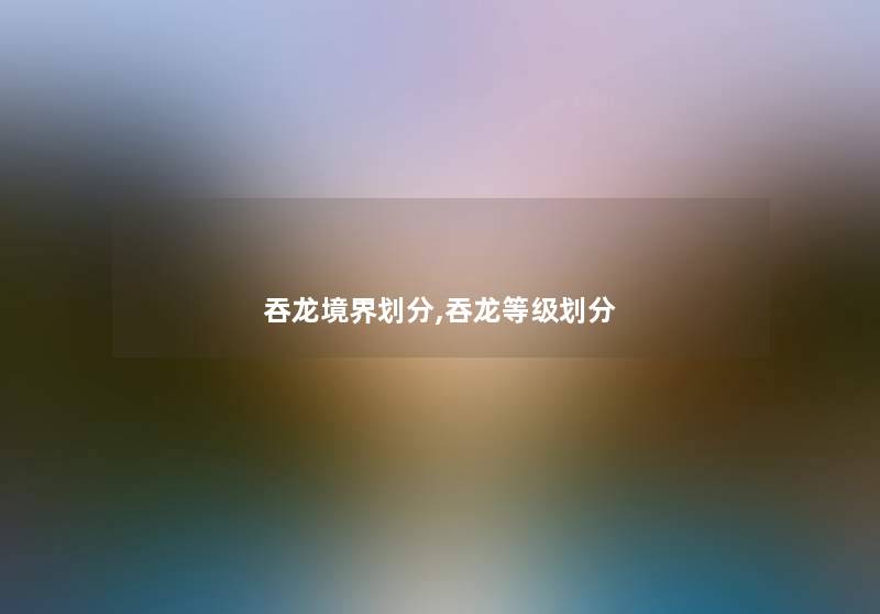 吞龙境界划分,吞龙等级划分 吞龙境界划分,吞龙等级划分