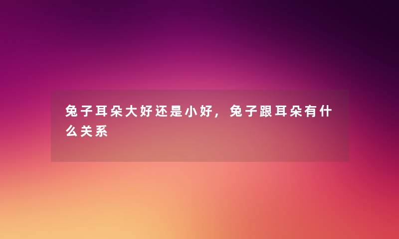兔子耳朵大好还是小好,兔子跟耳朵有什么关系 兔子耳朵大好还是小好,兔子跟耳朵有什么关系