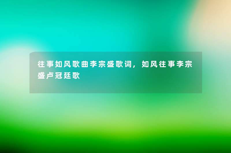 往事如风歌曲李宗盛歌词,如风往事李宗盛卢冠廷歌 往事如风歌曲李宗盛歌词,如风往事李宗盛卢冠廷歌