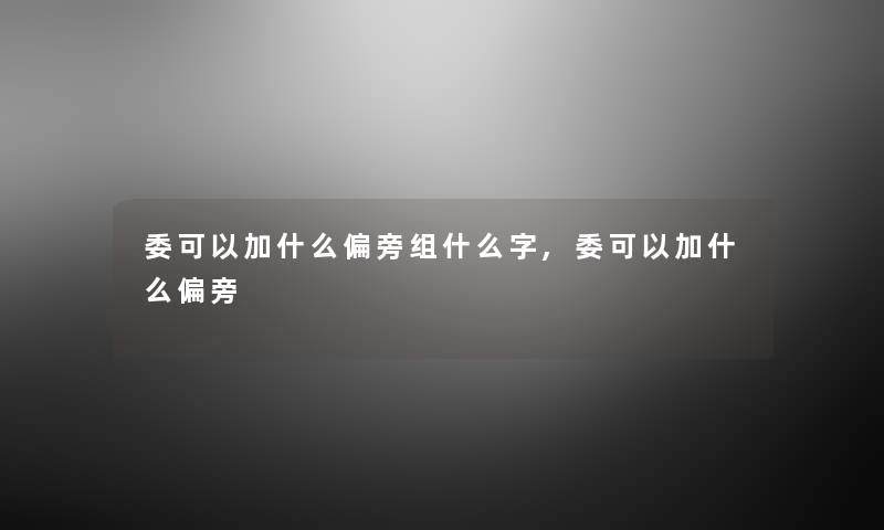 委可以加什么偏旁组什么字,委可以加什么偏旁 委可以加什么偏旁组什么字,委可以加什么偏旁
