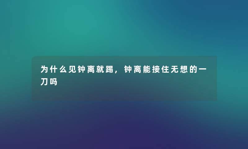 为什么见钟离就踢,钟离能接住无想的一刀吗 为什么见钟离就踢,钟离能接住无想的一刀吗