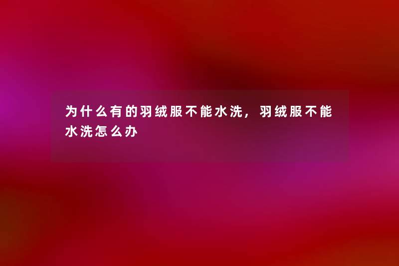 为什么有的羽绒服不能水洗,羽绒服不能水洗怎么办 为什么有的羽绒服不能水洗,羽绒服不能水洗怎么办