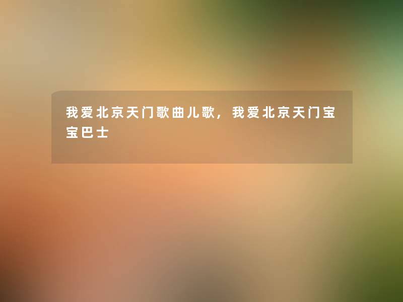 我爱北京天门歌曲儿歌,我爱北京天门宝宝巴士 我爱北京天门歌曲儿歌,我爱北京天门宝宝巴士