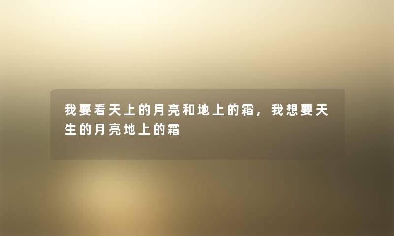 我要看天上的月亮和地上的霜,我想要天生的月亮地上的霜 我要看天上的月亮和地上的霜,我想要天生的月亮地上的霜