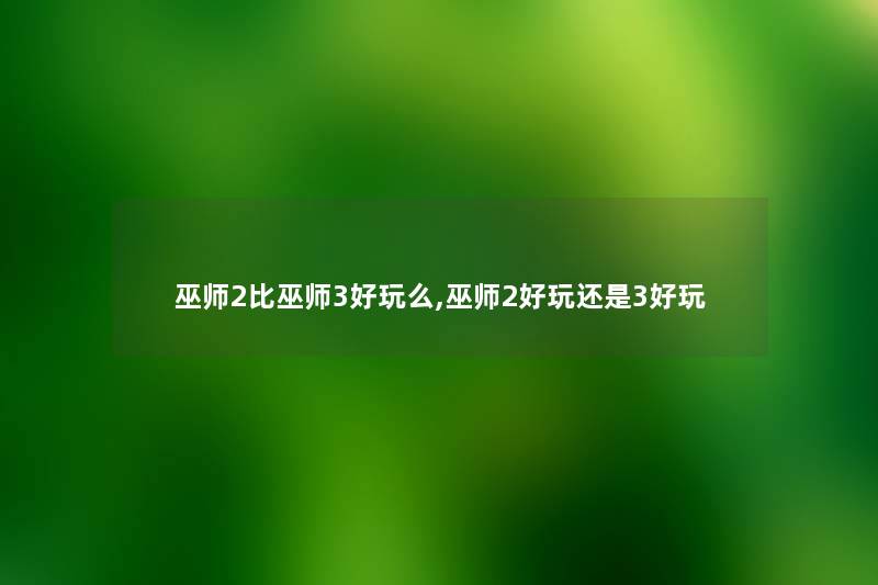 巫师2比巫师3好玩么,巫师2好玩还是3好玩 巫师2比巫师3好玩么,巫师2好玩还是3好玩