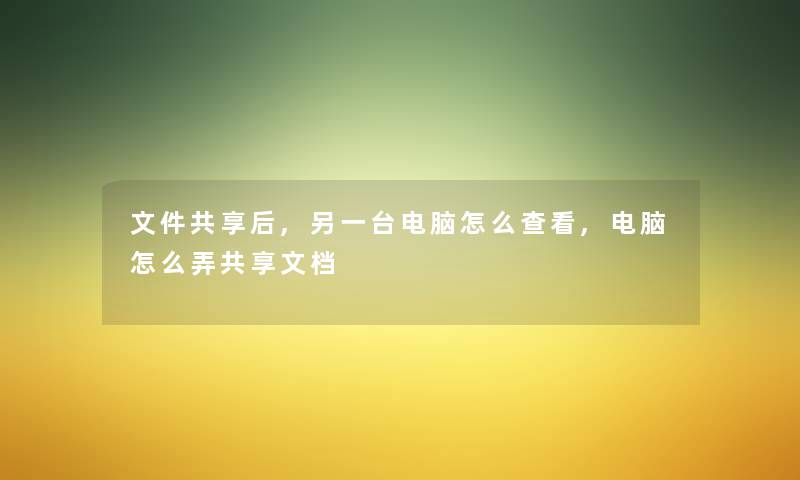 文件共享后,另一台电脑怎么查看,电脑怎么弄共享文档 文件共享后,另一台电脑怎么查看,电脑怎么弄共享文档