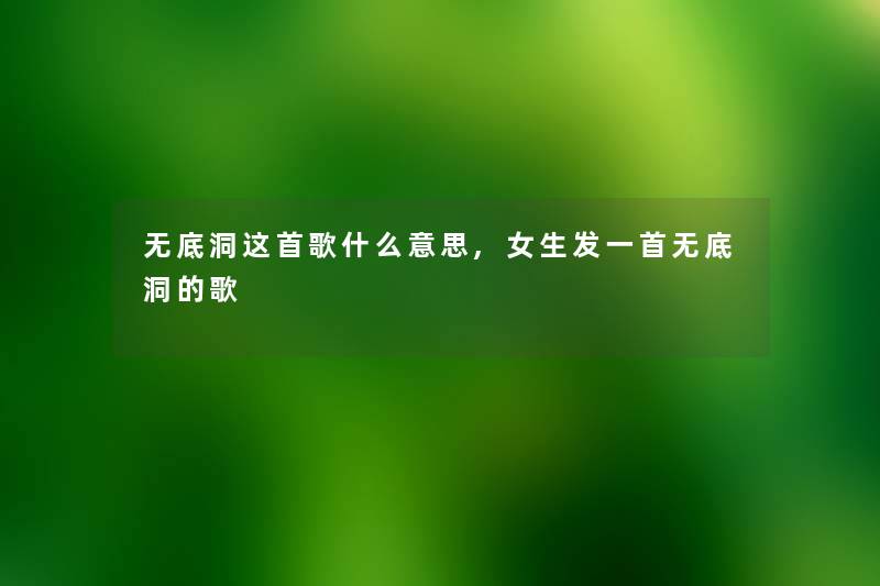 无底洞这首歌什么意思,女生发一首无底洞的歌 无底洞这首歌什么意思,女生发一首无底洞的歌