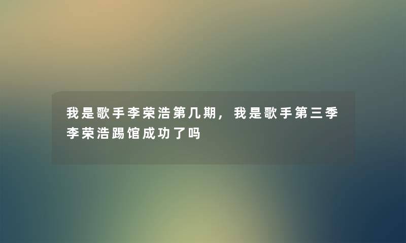 我是歌手李荣浩第几期,我是歌手第三季李荣浩踢馆成功了吗 我是歌手李荣浩第几期,我是歌手第三季李荣浩踢馆成功了吗