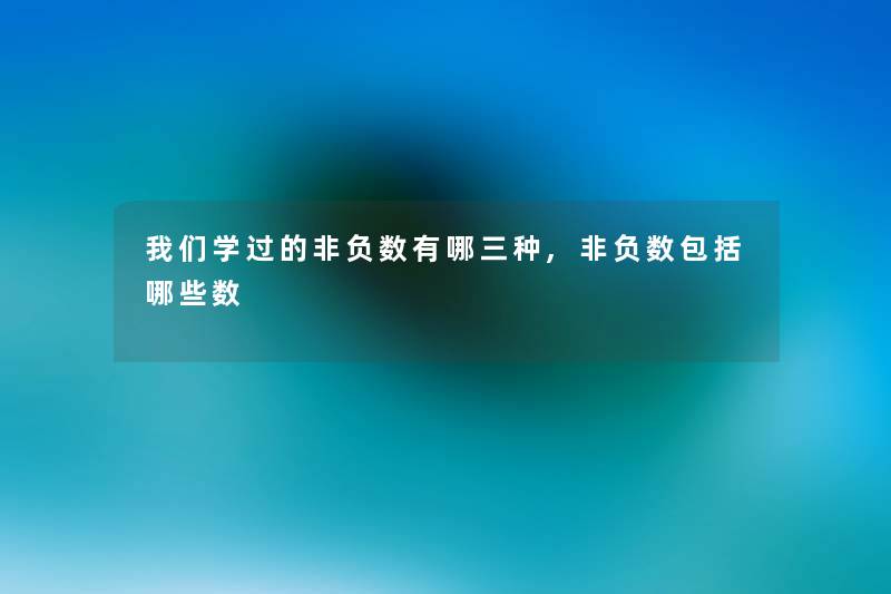 学过的非负数有哪三种,非负数包括哪些数 学过的非负数有哪三种,非负数包括哪些数