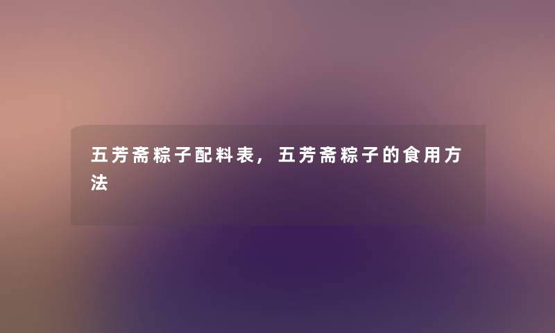 五芳斋粽子配料表,五芳斋粽子的食用方法 五芳斋粽子配料表,五芳斋粽子的食用方法