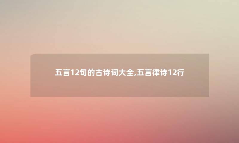 五言12句的古诗词大全,五言律诗12行 五言12句的古诗词大全,五言律诗12行