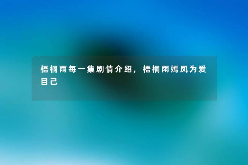 梧桐雨每一集剧情介绍,梧桐雨嫣凤为爱自己