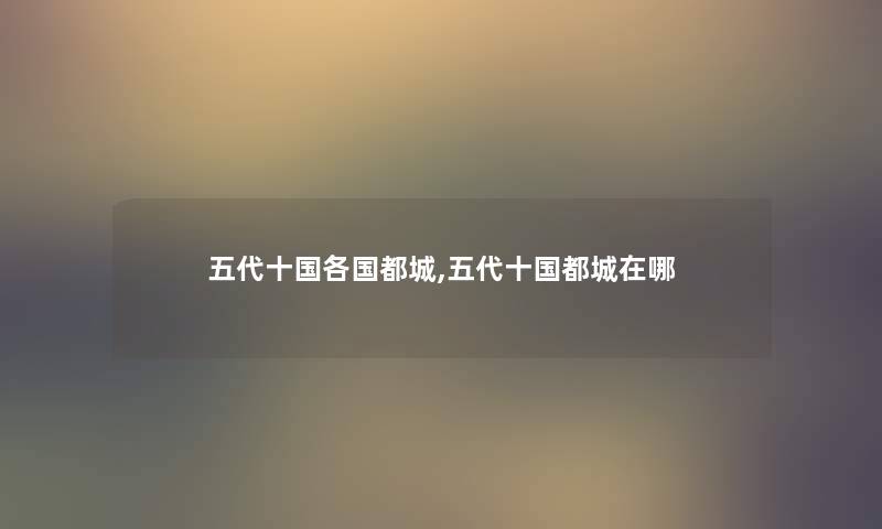 五代十国各国都城,五代十国都城在哪 五代十国各国都城,五代十国都城在哪