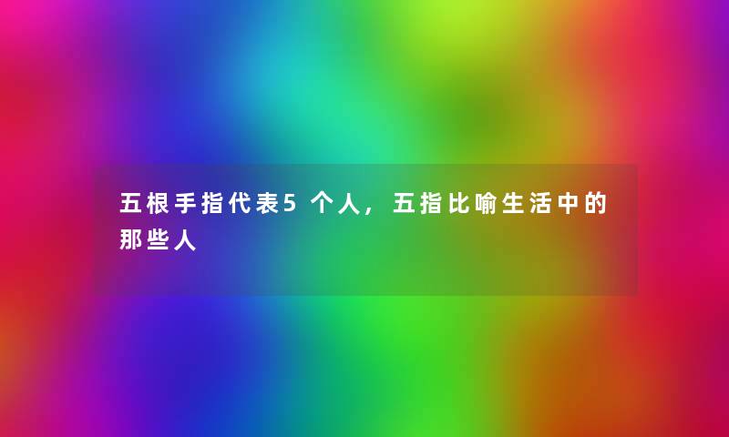 五根手指代表5个人,五指比喻生活中的那些人 五根手指代表5个人,五指比喻生活中的那些人