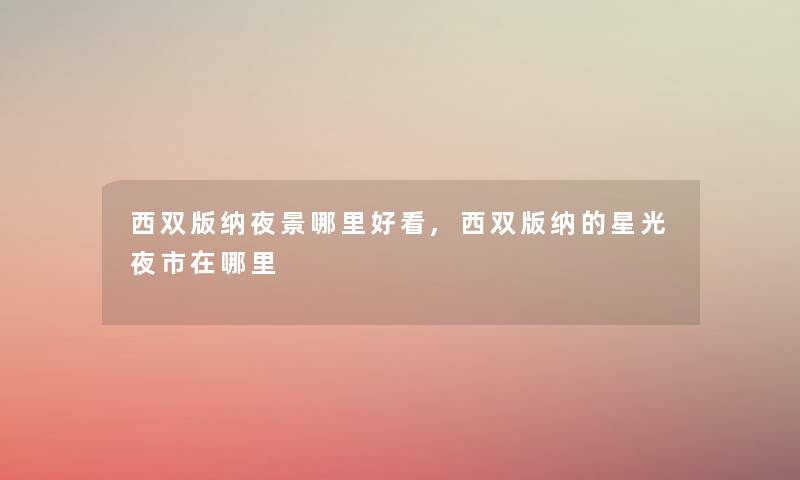 西双版纳夜景哪里好看,西双版纳的星光夜市在哪里 西双版纳夜景哪里好看,西双版纳的星光夜市在哪里