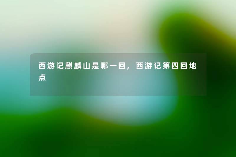 西游记麒麟山是哪一回,西游记第四回地点 西游记麒麟山是哪一回,西游记第四回地点
