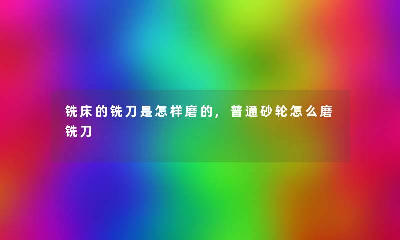 铣床的铣刀是怎样磨的,普通砂轮怎么磨铣刀 铣床的铣刀是怎样磨的,普通砂轮怎么磨铣刀