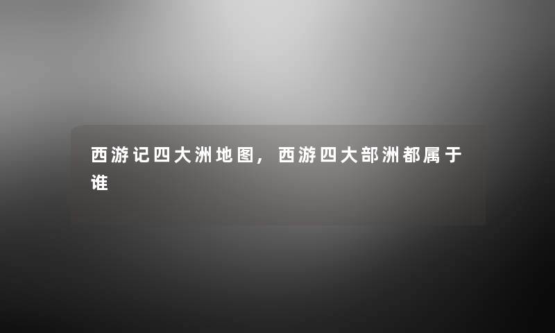 西游记四大洲地图,西游四大部洲都属于谁 西游记四大洲地图,西游四大部洲都属于谁