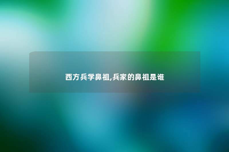 西方兵学鼻祖,兵家的鼻祖是谁 西方兵学鼻祖,兵家的鼻祖是谁